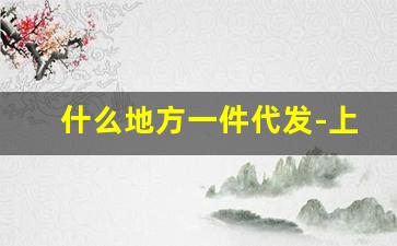 什么地方一件代发-上海衣服批发市场