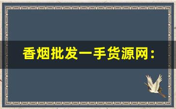 香烟批发一手货源网：低价烟批发网站-正宗烟批发便宜一条十元以下