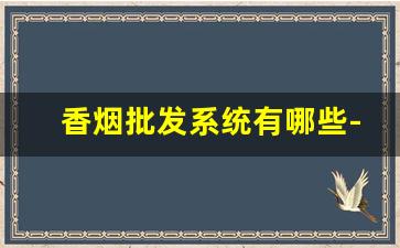 香烟批发系统有哪些-香烟一般是在哪儿批发的