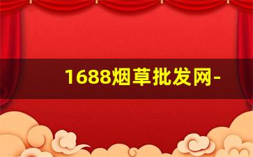 1688烟草批发网-官方授权烟草批发