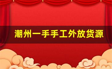 潮州一手手工外放货源-潮州市湘桥区哪里有手工活外放
