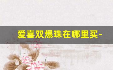 爱喜双爆珠在哪里买-爱喜爆珠在市面能买到吗