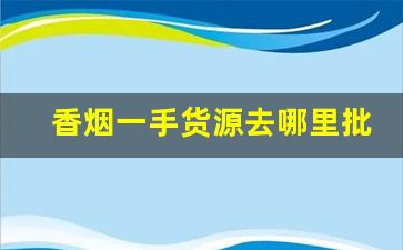 香烟一手货源去哪里批发-烟批发零售私人订制