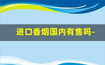 进口香烟国内有售吗-出口版香烟国内能买得到么