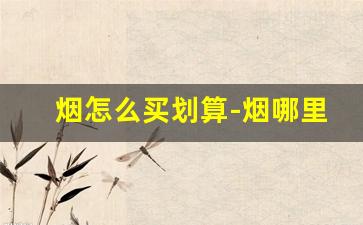 烟怎么买划算-烟哪里买最划算