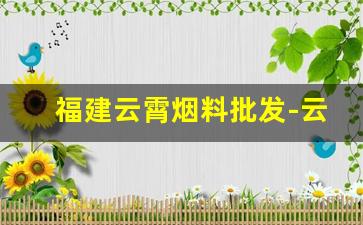 福建云霄烟料批发-云霄烟30元一条批发