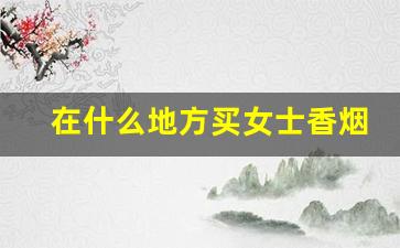 在什么地方买女士香烟-哪里有卖香烟比实体店便宜