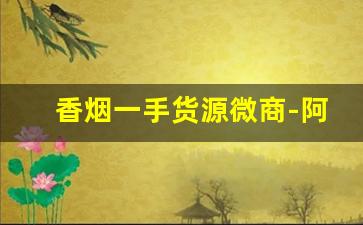 香烟一手货源微商-阿里巴巴上怎么批发烟