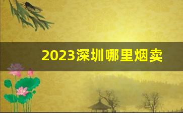 2023深圳哪里烟卖的便宜-2023广西最畅销的烟