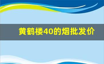 黄鹤楼40的烟批发价格-黄鹤楼香烟40元价格表