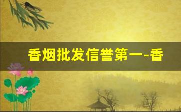 香烟批发信誉第一-香烟批发零售实力