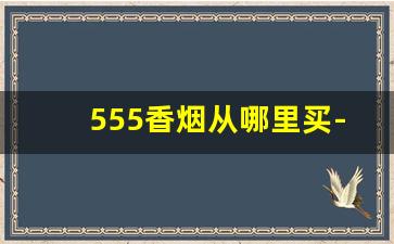 555香烟从哪里买-555香烟为什么现在买不到了