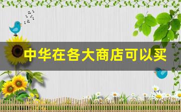 中华在各大商店可以买到吗-中华哪里都能买到