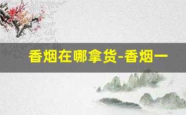 香烟在哪拿货-香烟一般在哪批发