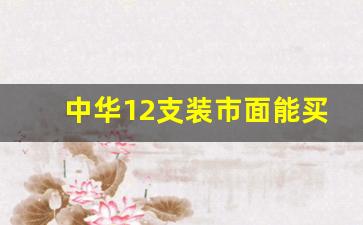 中华12支装市面能买到吗-中华12支装80一盒