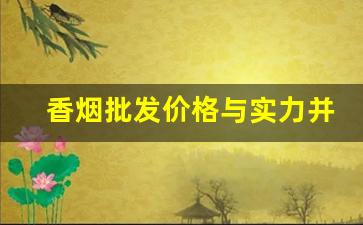 香烟批发价格与实力并存-香烟价格快报