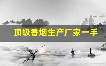 顶级香烟生产厂家一手货源出厂就是低价-销量口碑好的高档香烟