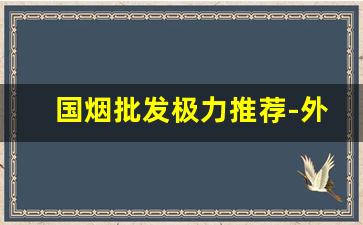 国烟批发极力推荐-外贸市场中华烟多少钱一包