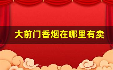 大前门香烟在哪里有卖-大前门香烟好不好抽