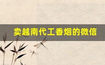卖越南代工香烟的微信-越南代工烟一般怎么销售