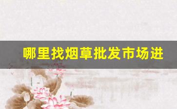 哪里找烟草批发市场进货网？-哪里有烟草可以卖