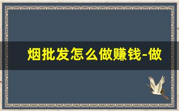 烟批发怎么做赚钱-做卖烟的是怎么赚钱的