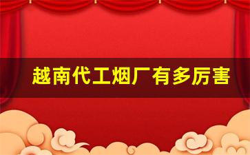 越南代工烟厂有多厉害-越南烟草代加工的烟是真的吗