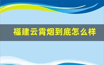 福建云霄烟到底怎么样-云霄烟和正规烟有什么区别