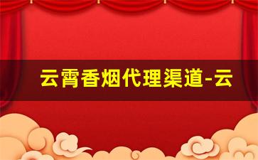 云霄香烟代理渠道-云霄香烟在哪里批发最便宜