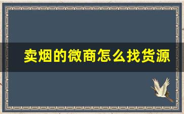 卖烟的微商怎么找货源一手-卖烟要怎么卖才挣钱呢