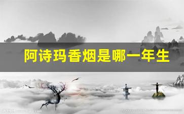 阿诗玛香烟是哪一年生产的-阿诗玛香烟停产了么