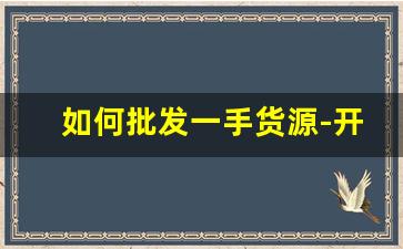 如何批发一手货源-开店货源批发一手货源