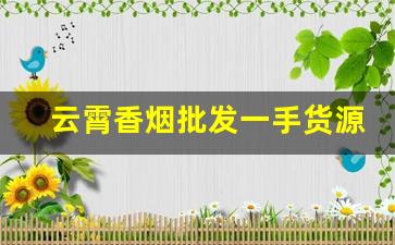 云霄香烟批发一手货源发厂家直销-云霄烟在哪里批发