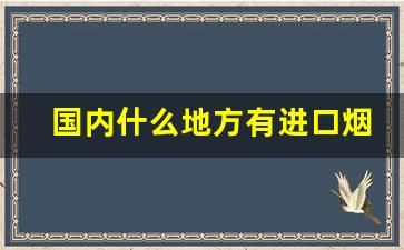 国内什么地方有进口烟-市面上能买到进口烟吗