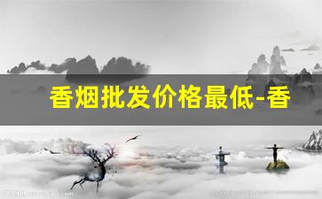 香烟批发价格最低-香烟低于市场价格