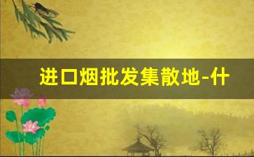 进口烟批发集散地-什么店能买到进口烟