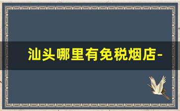 汕头哪里有免税烟店-汕头哪里买烟最好