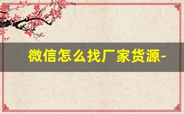 微信怎么找厂家货源-微信货源哪里找