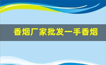 香烟厂家批发一手香烟-香烟批发源头直供