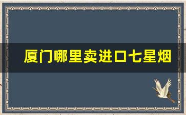 厦门哪里卖进口七星烟-深圳能买到七星烟的地方