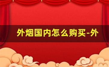 外烟国内怎么购买-外烟购买入口