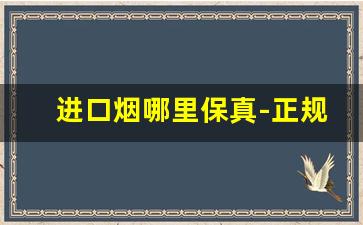 进口烟哪里保真-正规进口烟有什么