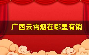 广西云霄烟在哪里有销售的-广西有卖七星烟吗