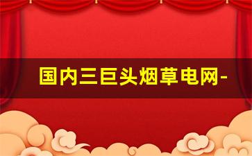 国内三巨头烟草电网-中国烟草和国家电网的江湖地位