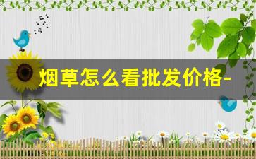 烟草怎么看批发价格-便宜烟草价格表图片