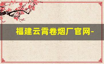 福建云霄卷烟厂官网-福建云霄卷烟生产厂家