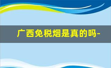 广西免税烟是真的吗-广西边境卖的烟是真的吗