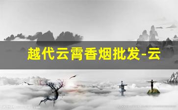 越代云霄香烟批发-云霄香烟 一览表