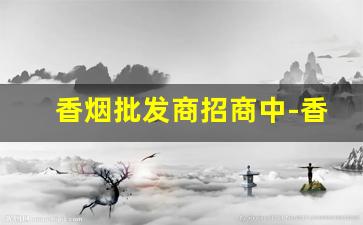 香烟批发商招商中-香烟源头直供批发