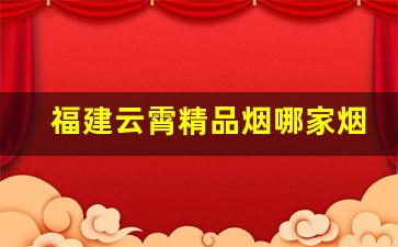福建云霄精品烟哪家烟最好-云霄1000元以下烟价格表